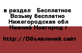  в раздел : Бесплатное » Возьму бесплатно . Нижегородская обл.,Нижний Новгород г.